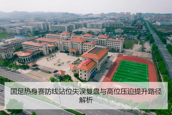 国足热身赛防线站位失误复盘与高位压迫提升路径解析
